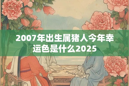 2007年出生属猪人今年幸运色是什么2025