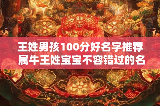 王姓男孩100分好名字推荐 属牛王姓宝宝不容错过的名字解析