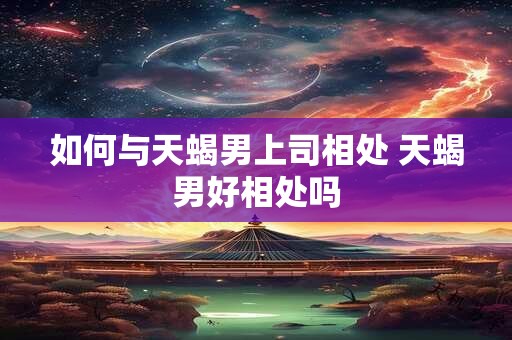 如何与天蝎男上司相处 天蝎男好相处吗