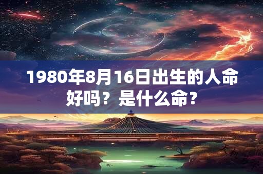 1980年8月16日出生的人命好吗？是什么命？