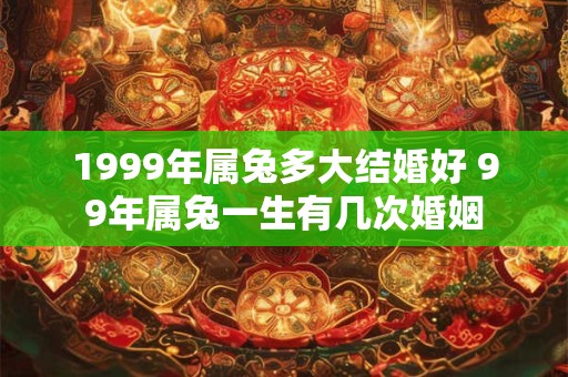 1999年属兔多大结婚好 99年属兔一生有几次婚姻