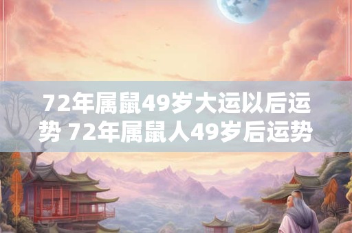 72年属鼠49岁大运以后运势 72年属鼠人49岁后运势 72年属鼠49岁大运以后运势 72年属鼠人49岁后运势