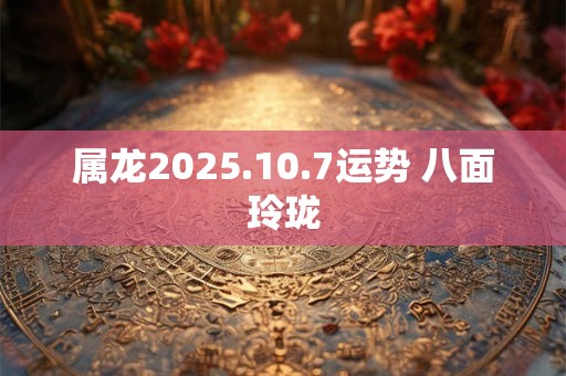 属龙2025.10.7运势 八面玲珑