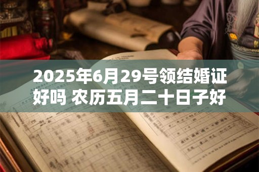 2025年6月29号领结婚证好吗 农历五月二十日子好吗