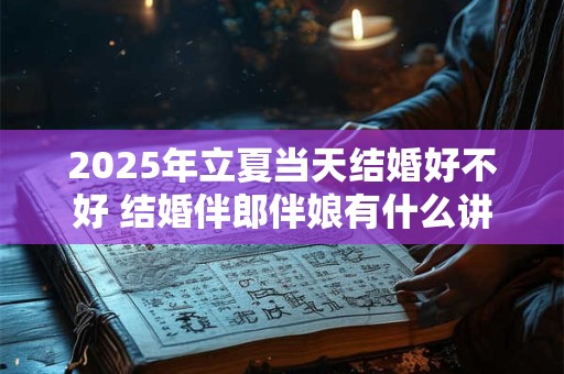 2025年立夏当天结婚好不好 结婚伴郎伴娘有什么讲究