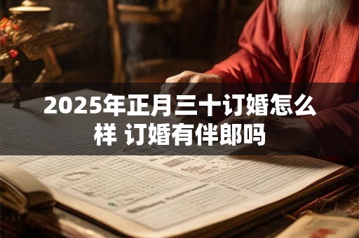 2025年正月三十订婚怎么样 订婚有伴郎吗