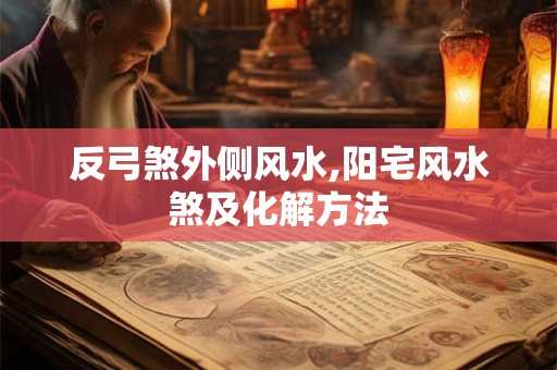 反弓煞外侧风水,阳宅风水煞及化解方法