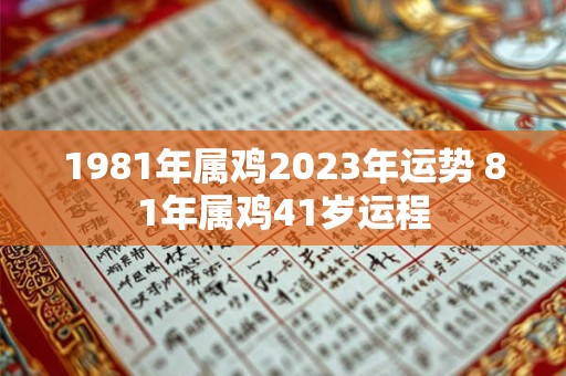 1981年属鸡2023年运势 81年属鸡41岁运程