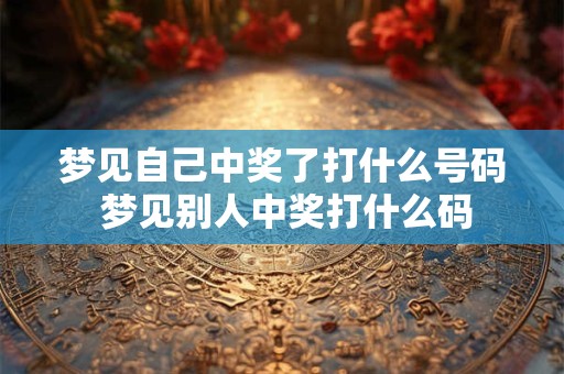 梦见自己中奖了打什么号码 梦见别人中奖打什么码