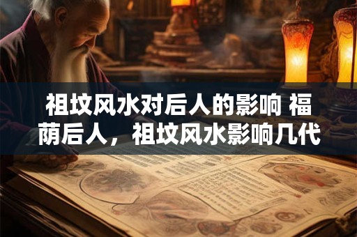 祖坟风水对后人的影响 福荫后人，祖坟风水影响几代人
