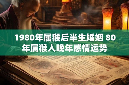 1980年属猴后半生婚姻 80年属猴人晚年感情运势