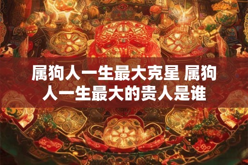 属狗人一生最大克星 属狗人一生最大的贵人是谁