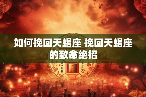 如何挽回天蝎座 挽回天蝎座的致命绝招