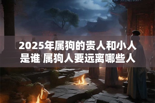 2025年属狗的贵人和小人是谁 属狗人要远离哪些人