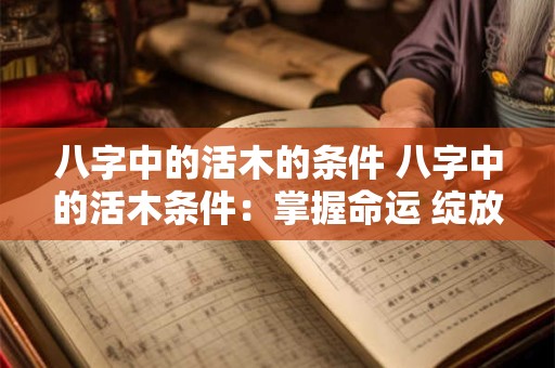 八字中的活木的条件 八字中的活木条件：掌握命运 绽放人生