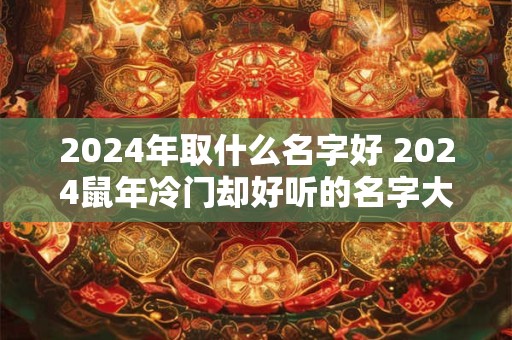 2024年取什么名字好 2024鼠年冷门却好听的名字大全