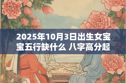 2025年10月3日出生女宝宝五行缺什么 八字高分起名字