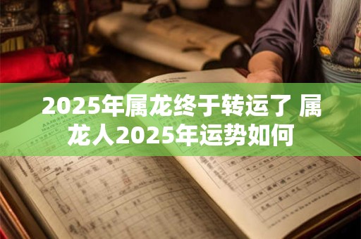 2025年属龙终于转运了 属龙人2025年运势如何