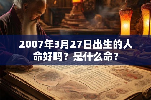 2007年3月27日出生的人命好吗？是什么命？