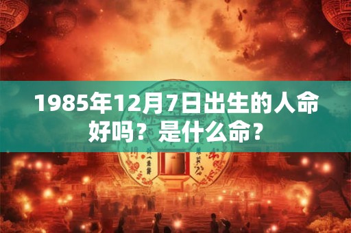 1985年12月7日出生的人命好吗？是什么命？