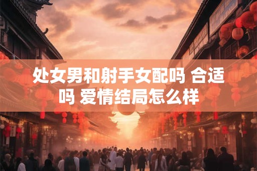 处女男和射手女配吗 合适吗 爱情结局怎么样