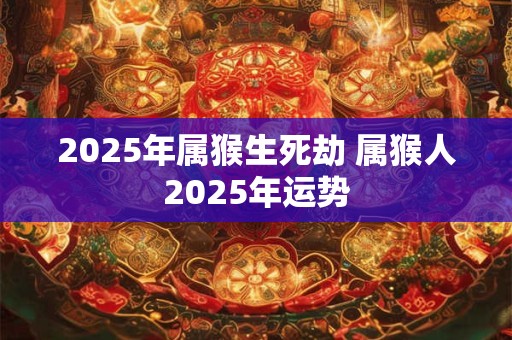 2025年属猴生死劫 属猴人2025年运势