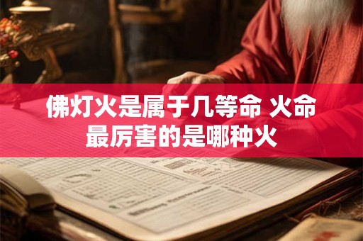 佛灯火是属于几等命 火命最厉害的是哪种火
