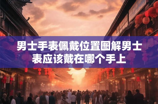 男士手表佩戴位置图解男士表应该戴在哪个手上
