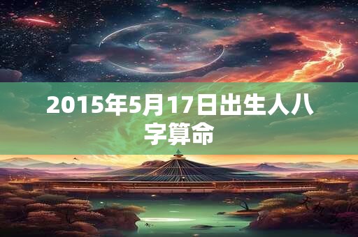 2015年5月17日出生人八字算命