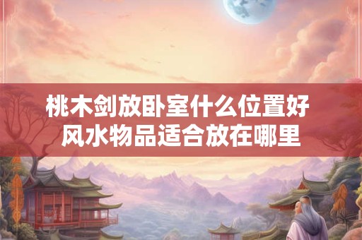 桃木剑放卧室什么位置好 风水物品适合放在哪里