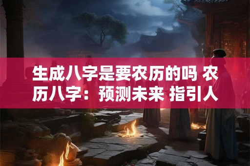 生成八字是要农历的吗 农历八字：预测未来 指引人生