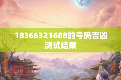 18366321688的号码吉凶测试结果 18366321688的号码吉凶测试结果