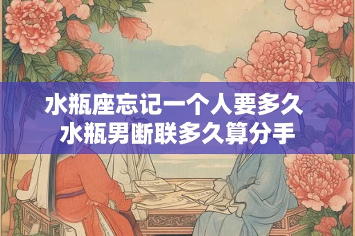 水瓶座忘记一个人要多久 水瓶男断联多久算分手