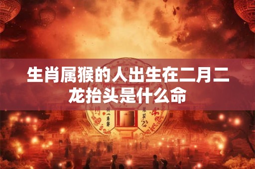 生肖属猴的人出生在二月二龙抬头是什么命