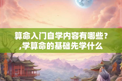 算命入门自学内容有哪些？,学算命的基础先学什么