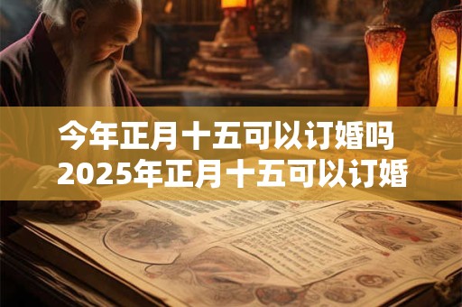 今年正月十五可以订婚吗 2025年正月十五可以订婚吗