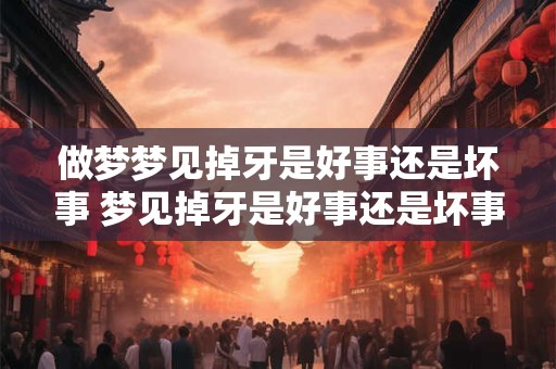 做梦梦见掉牙是好事还是坏事 梦见掉牙是好事还是坏事