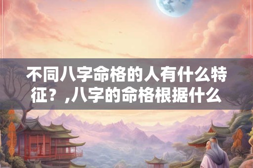 不同八字命格的人有什么特征？,八字的命格根据什么定的