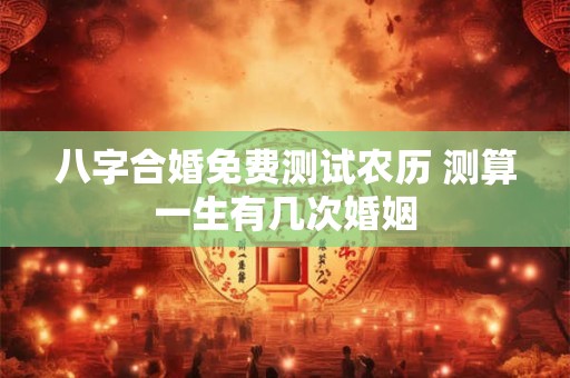 八字合婚免费测试农历 测算一生有几次婚姻
