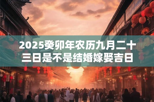 2025癸卯年农历九月二十三日是不是结婚嫁娶吉日