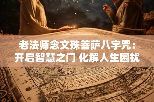 老法师念文殊菩萨八字咒:开启智慧之门 化解人生困扰 老法师念文殊菩萨八字咒:开启智慧之门 化解人生困扰