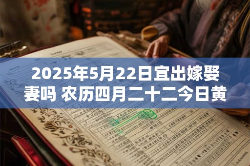 2025年5月22日宜出嫁娶妻吗 农历四月二十二今日黄历