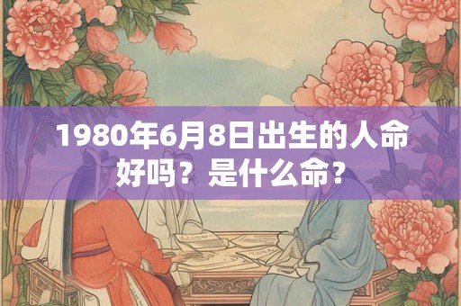 1980年6月8日出生的人命好吗？是什么命？