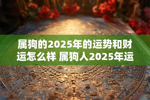 属狗的2025年的运势和财运怎么样 属狗人2025年运势如何