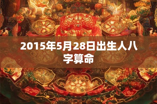 2015年5月28日出生人八字算命