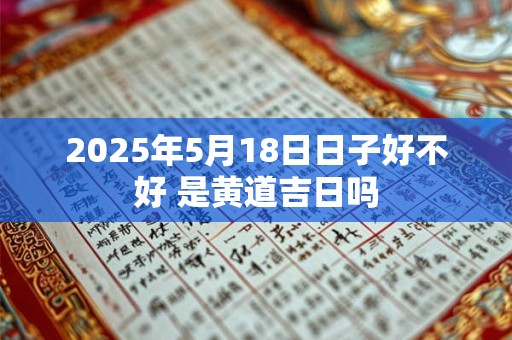 2025年5月18日日子好不好 是黄道吉日吗