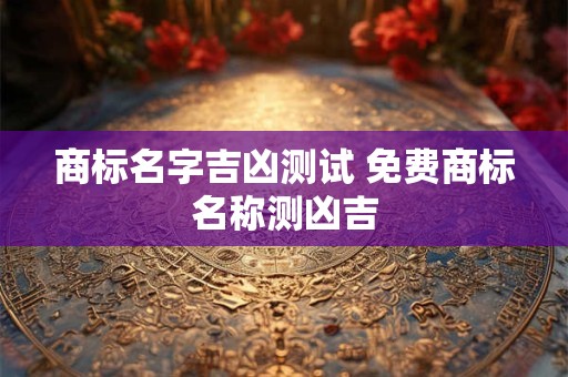 商标名字吉凶测试 免费商标名称测凶吉