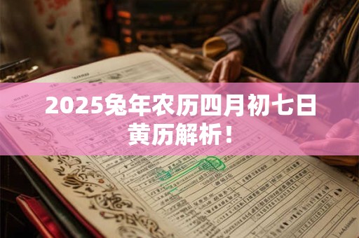 2025兔年农历四月初七日黄历解析！
