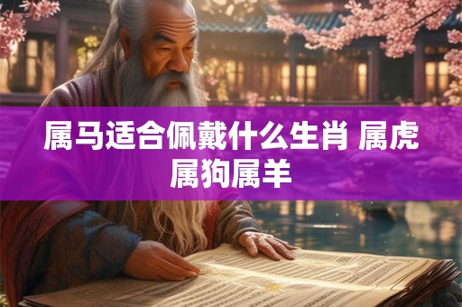 属马适合佩戴什么生肖 属虎属狗属羊