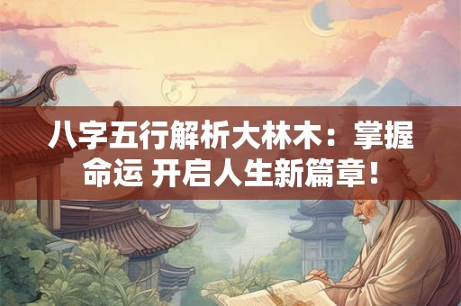 八字五行解析大林木：掌握命运 开启人生新篇章！